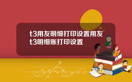 t3用友明細打印設置用友t3明細賬打印設置