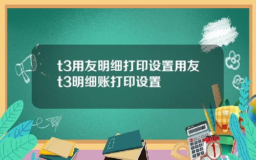 t3用友明细打印设置用友t3明细账打印设置