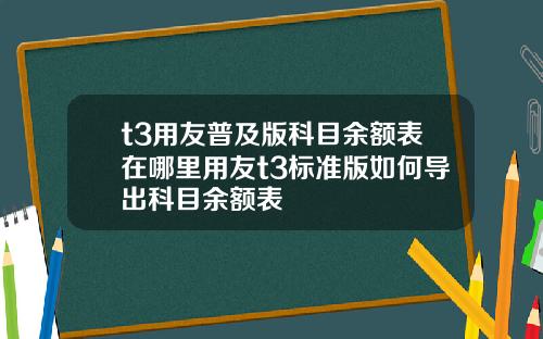 t3用友普及版科目余额表在哪里用友t3标准版如何导出科目余额表