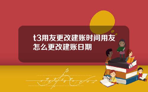 t3用友更改建账时间用友怎么更改建账日期