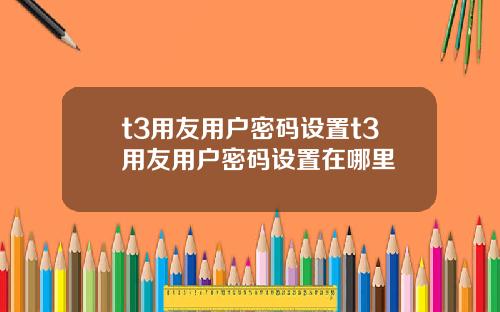 t3用友用戶密碼設置t3用友用戶密碼設置在哪裡