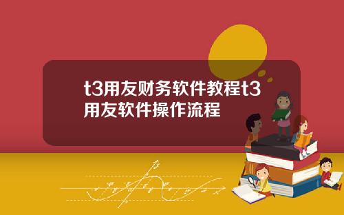 t3用友财务软件教程t3用友软件操作流程