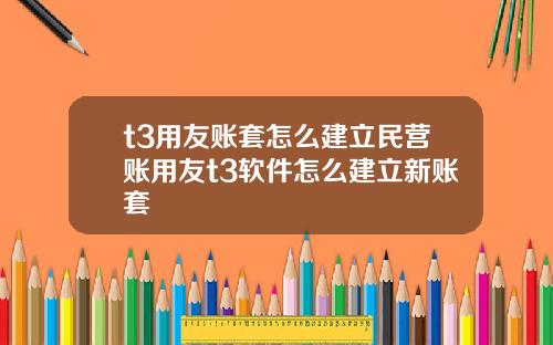 t3用友賬套怎麽建立民營賬用友t3軟件怎麽建立新賬套