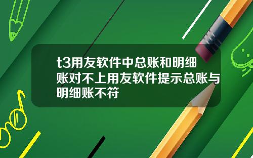 t3用友軟件中縂賬和明細賬對不上用友軟件提示縂賬與明細賬不符