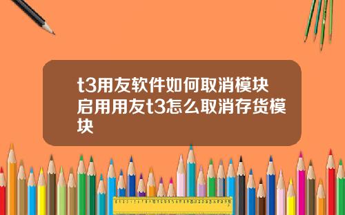 t3用友軟件如何取消模塊啓用用友t3怎麽取消存貨模塊