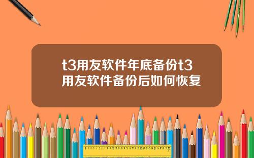 t3用友软件年底备份t3用友软件备份后如何恢复