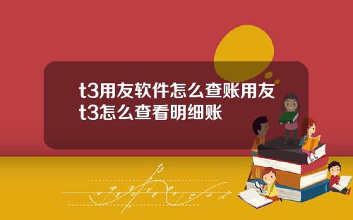 t3用友軟件怎麽查賬用友t3怎麽查看明細賬