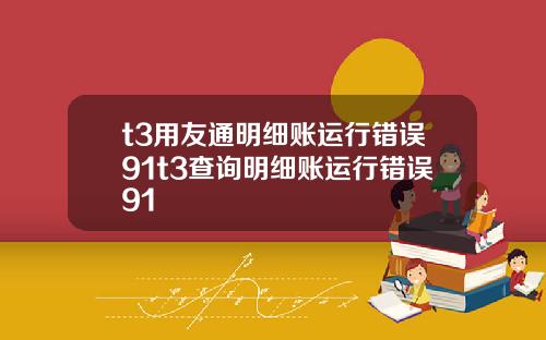 t3用友通明細賬運行錯誤91t3查詢明細賬運行錯誤91