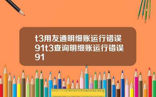 t3用友通明细账运行错误91t3查询明细账运行错误91