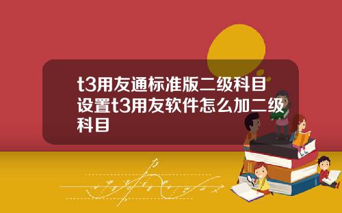 t3用友通标准版二级科目设置t3用友软件怎么加二级科目