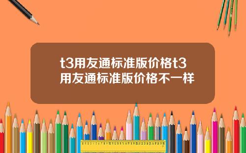 t3用友通標準版價格t3用友通標準版價格不一樣