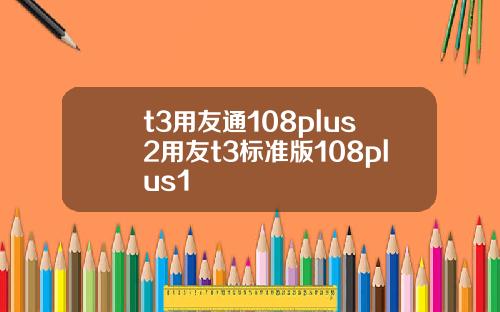 t3用友通108plus2用友t3标准版108plus1