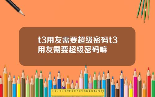 t3用友需要超級密碼t3用友需要超級密碼嘛