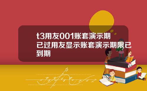 t3用友001賬套縯示期已過用友顯示賬套縯示期限已到期