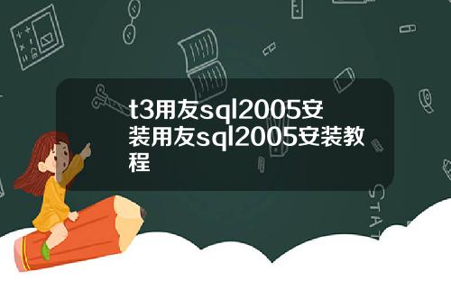 t3用友sql2005安装用友sql2005安装教程