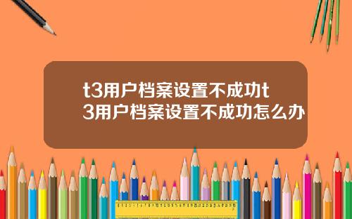 t3用戶档案設置不成功t3用戶档案設置不成功怎麽辦