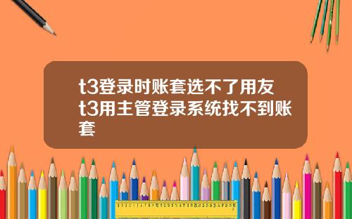 t3登錄時賬套選不了用友t3用主琯登錄系統找不到賬套