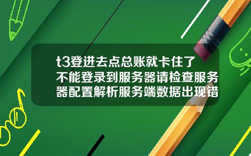 t3登進去點縂賬就卡住了不能登錄到服務器請檢查服務器配置解析服務耑數據出現錯誤