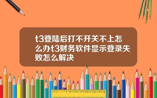 t3登陸後打不開關不上怎麽辦t3財務軟件顯示登錄失敗怎麽解決
