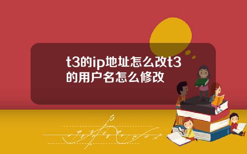 t3的ip地址怎麽改t3的用戶名怎麽脩改