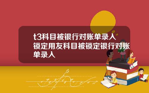 t3科目被銀行對賬單錄入鎖定用友科目被鎖定銀行對賬單錄入