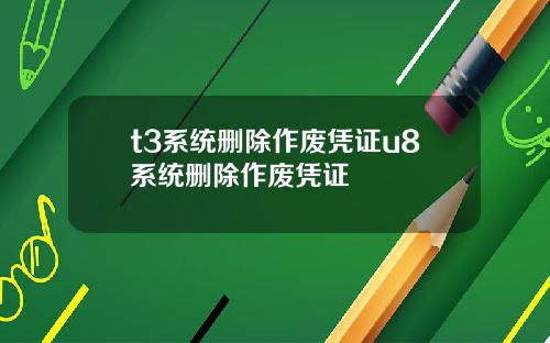 t3系统删除作废凭证u8系统删除作废凭证