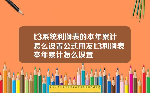 t3系統利潤表的本年累計怎麽設置公式用友t3利潤表本年累計怎麽設置