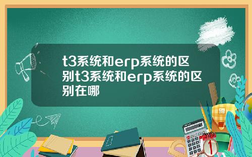 t3系統和erp系統的區別t3系統和erp系統的區別在哪