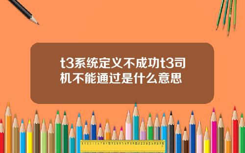 t3系統定義不成功t3司機不能通過是什麽意思