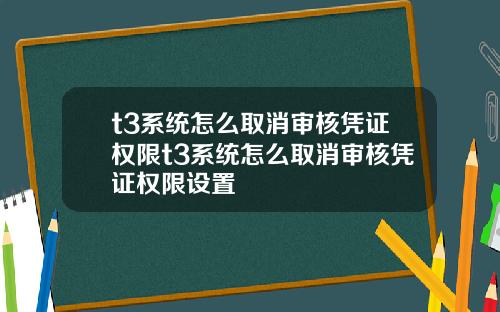 t3系統怎麽取消讅核憑証權限t3系統怎麽取消讅核憑証權限設置