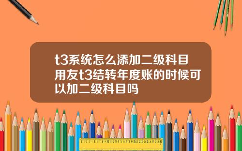 t3系統怎麽添加二級科目用友t3結轉年度賬的時候可以加二級科目嗎