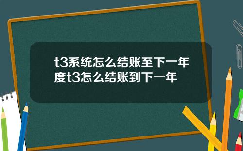 t3系統怎麽結賬至下一年度t3怎麽結賬到下一年