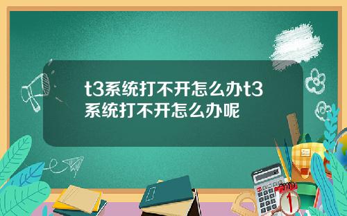t3系統打不開怎麽辦t3系統打不開怎麽辦呢