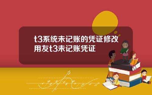 t3系统未记账的凭证修改用友t3未记账凭证