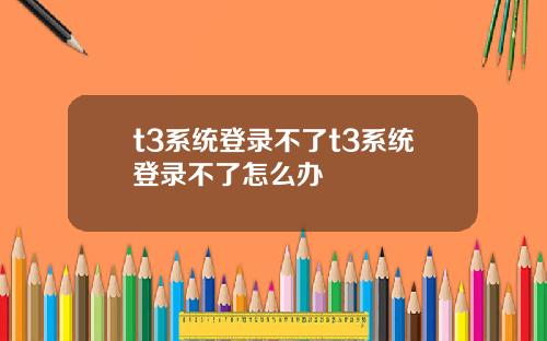 t3系統登錄不了t3系統登錄不了怎麽辦