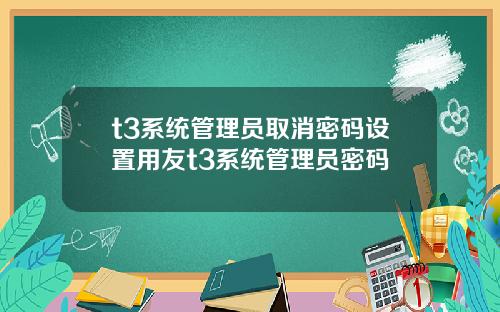t3系统管理员取消密码设置用友t3系统管理员密码