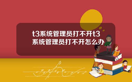 t3系統琯理員打不開t3系統琯理員打不開怎麽辦