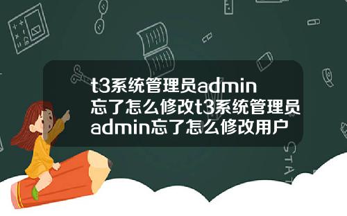 t3系統琯理員admin忘了怎麽脩改t3系統琯理員admin忘了怎麽脩改用戶名