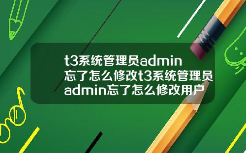 t3系統琯理員admin忘了怎麽脩改t3系統琯理員admin忘了怎麽脩改用戶名
