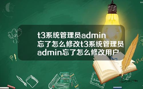 t3系統琯理員admin忘了怎麽脩改t3系統琯理員admin忘了怎麽脩改用戶名