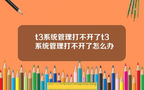 t3系統琯理打不開了t3系統琯理打不開了怎麽辦