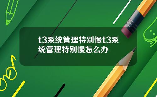t3系统管理特别慢t3系统管理特别慢怎么办