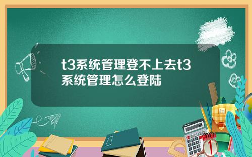 t3系统管理登不上去t3系统管理怎么登陆
