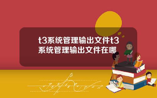 t3系统管理输出文件t3系统管理输出文件在哪