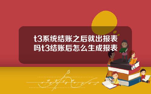 t3系统结账之后就出报表吗t3结账后怎么生成报表