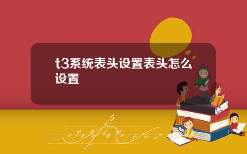 t3系统表头设置表头怎么设置