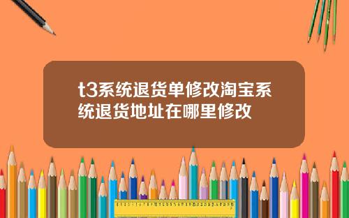 t3系统退货单修改淘宝系统退货地址在哪里修改