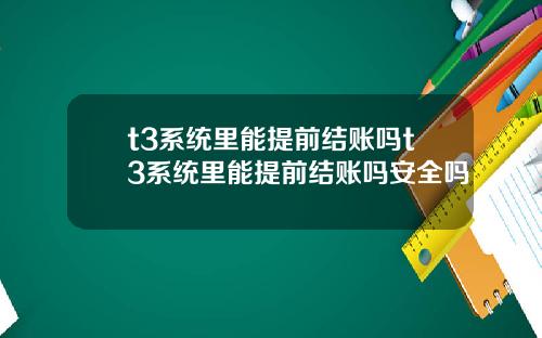 t3系统里能提前结账吗t3系统里能提前结账吗安全吗
