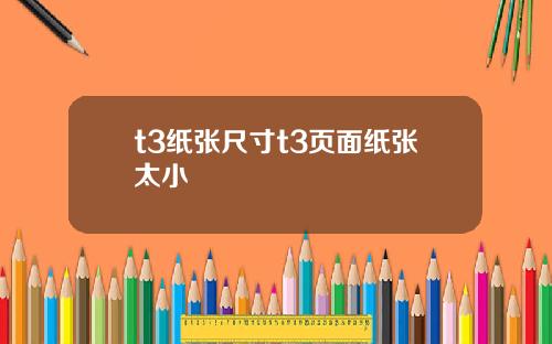 t3紙張尺寸t3頁麪紙張太小