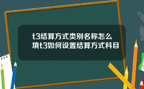 t3結算方式類別名稱怎麽填t3如何設置結算方式科目